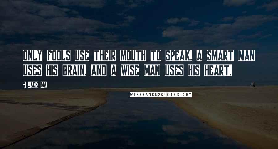 Jack Ma Quotes: Only fools use their mouth to speak. A smart man uses his brain, and a wise man uses his heart.