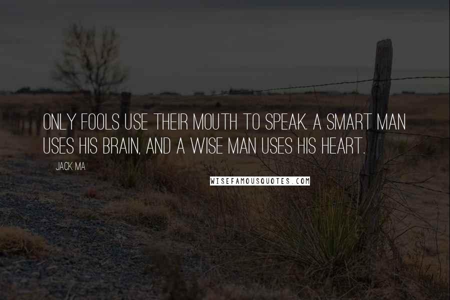 Jack Ma Quotes: Only fools use their mouth to speak. A smart man uses his brain, and a wise man uses his heart.