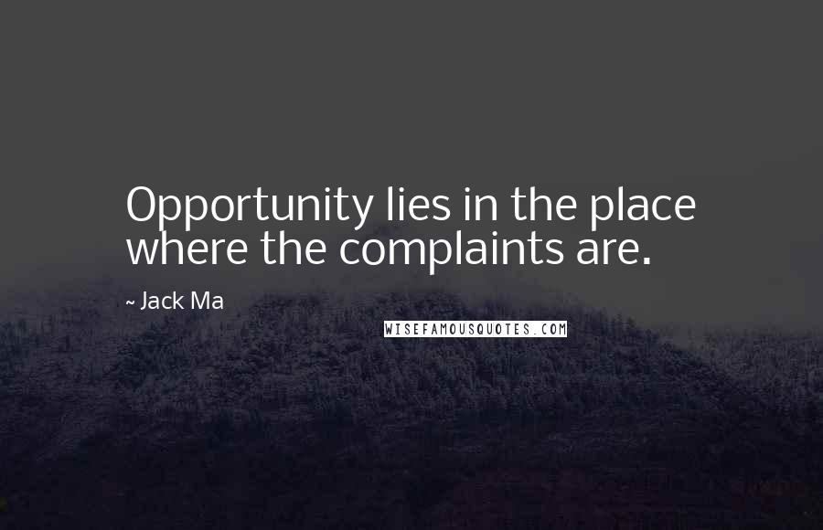Jack Ma Quotes: Opportunity lies in the place where the complaints are.