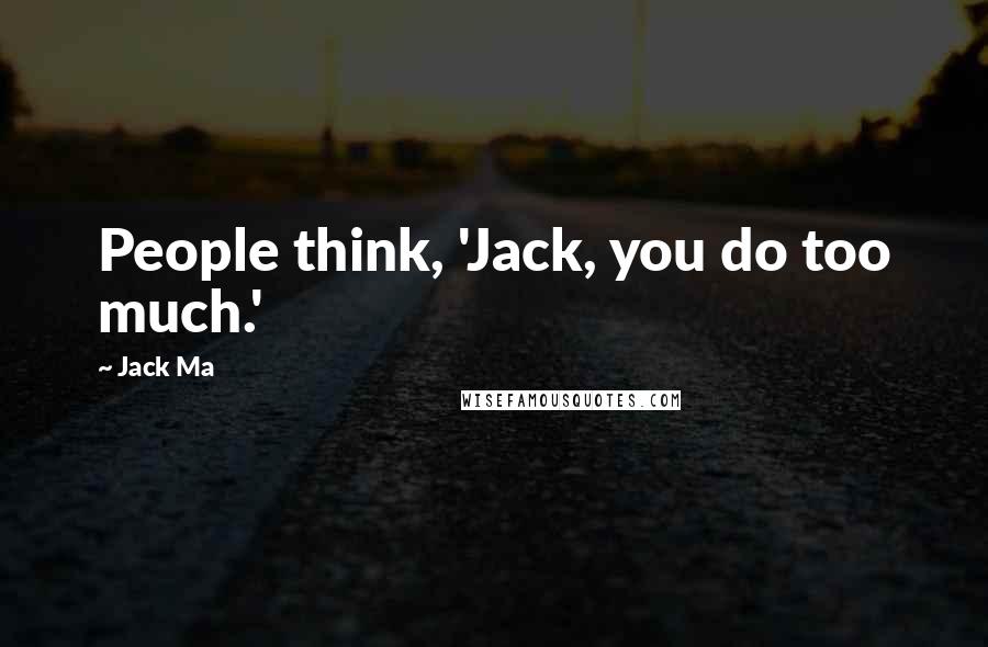 Jack Ma Quotes: People think, 'Jack, you do too much.'