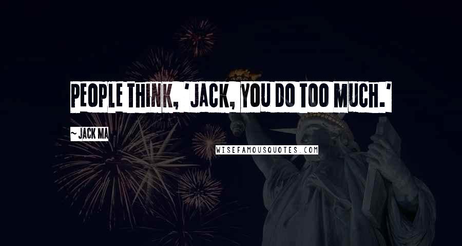 Jack Ma Quotes: People think, 'Jack, you do too much.'