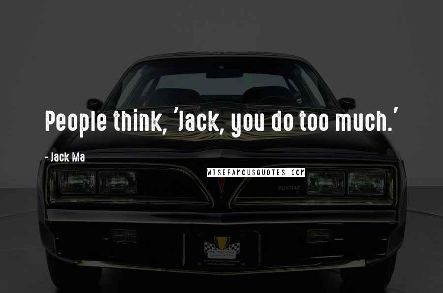 Jack Ma Quotes: People think, 'Jack, you do too much.'