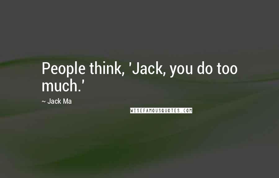 Jack Ma Quotes: People think, 'Jack, you do too much.'