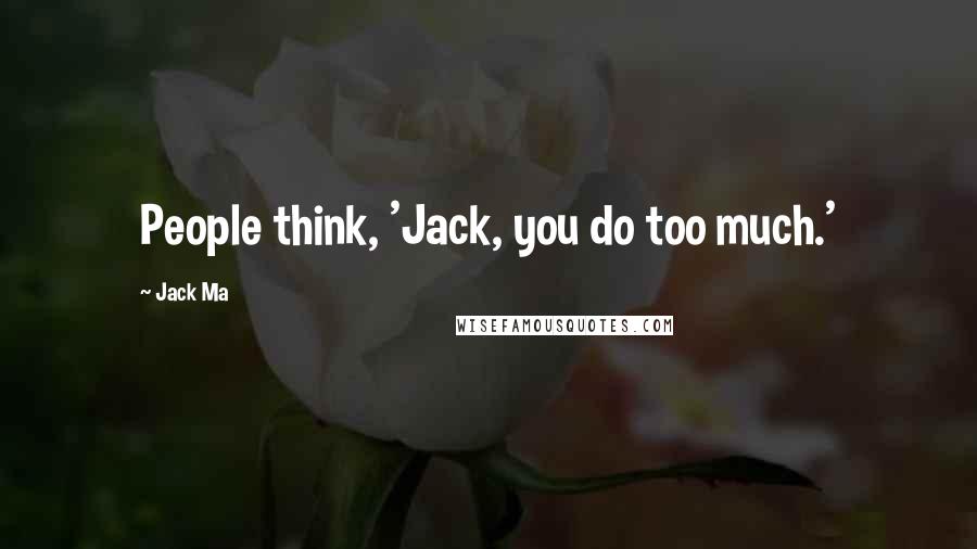 Jack Ma Quotes: People think, 'Jack, you do too much.'