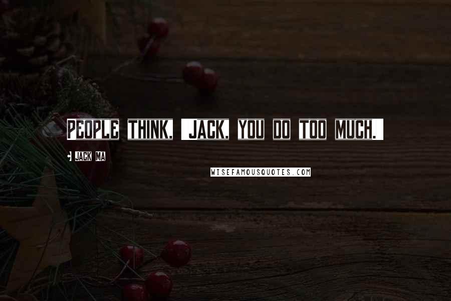 Jack Ma Quotes: People think, 'Jack, you do too much.'