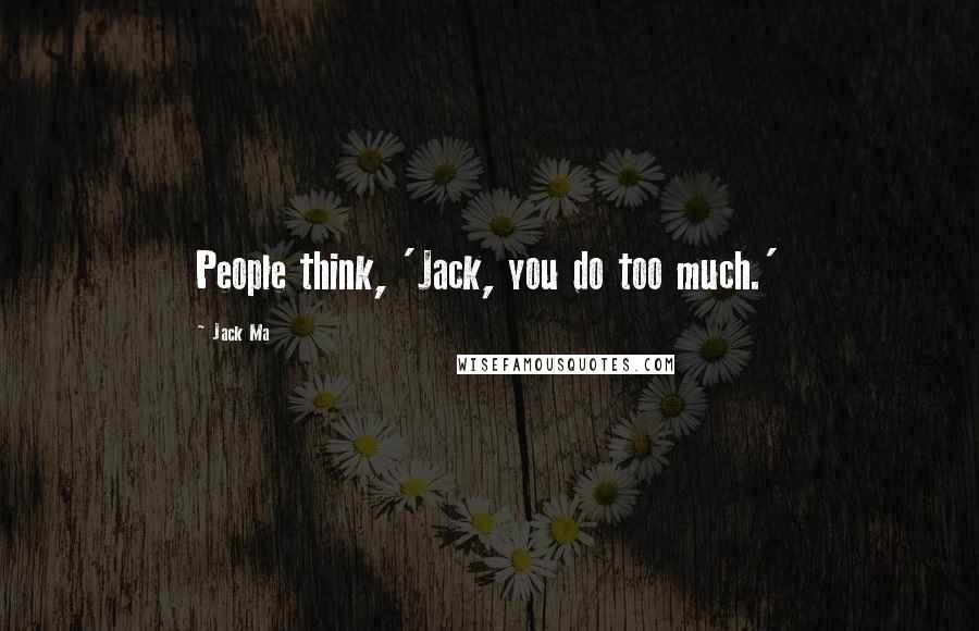 Jack Ma Quotes: People think, 'Jack, you do too much.'