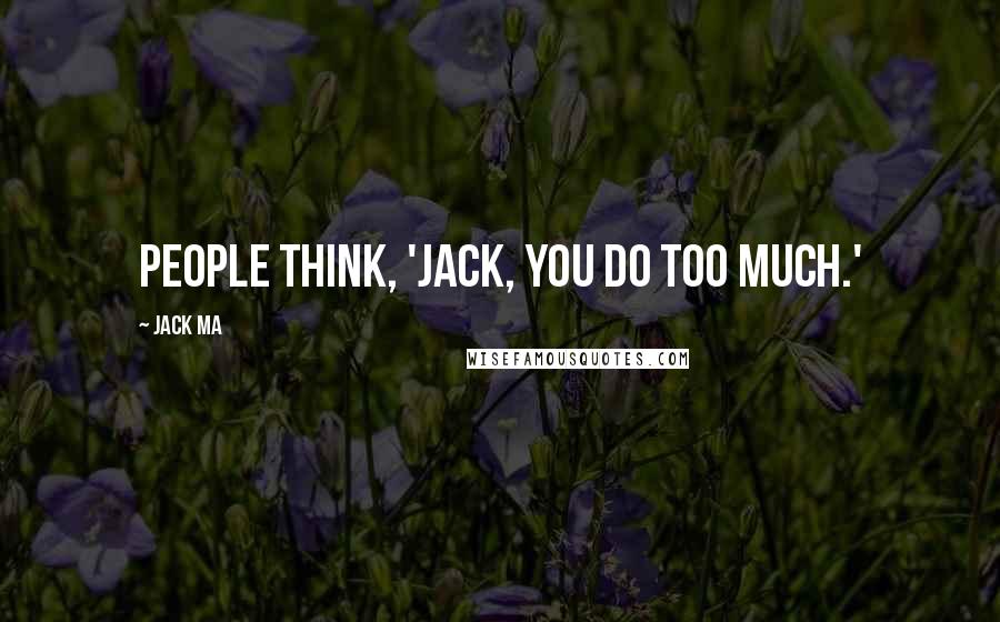 Jack Ma Quotes: People think, 'Jack, you do too much.'