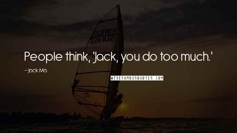 Jack Ma Quotes: People think, 'Jack, you do too much.'
