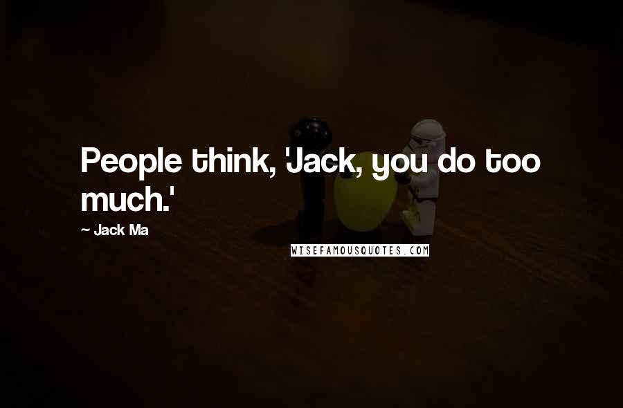 Jack Ma Quotes: People think, 'Jack, you do too much.'