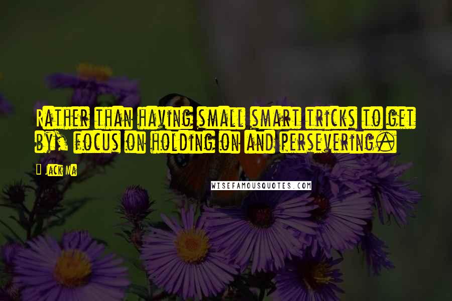 Jack Ma Quotes: Rather than having small smart tricks to get by, focus on holding on and persevering.