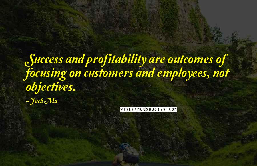 Jack Ma Quotes: Success and profitability are outcomes of focusing on customers and employees, not objectives.