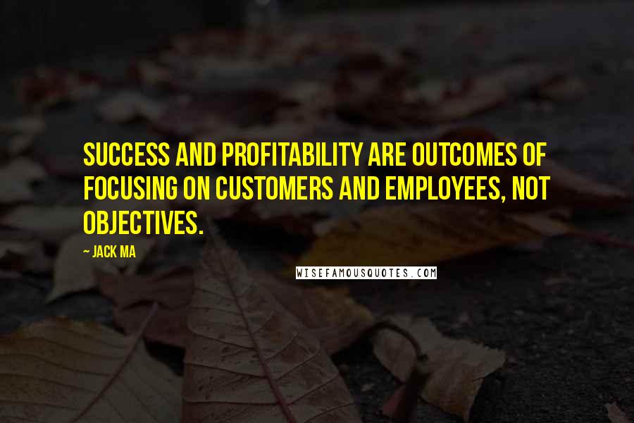 Jack Ma Quotes: Success and profitability are outcomes of focusing on customers and employees, not objectives.