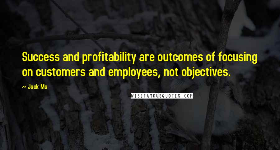 Jack Ma Quotes: Success and profitability are outcomes of focusing on customers and employees, not objectives.