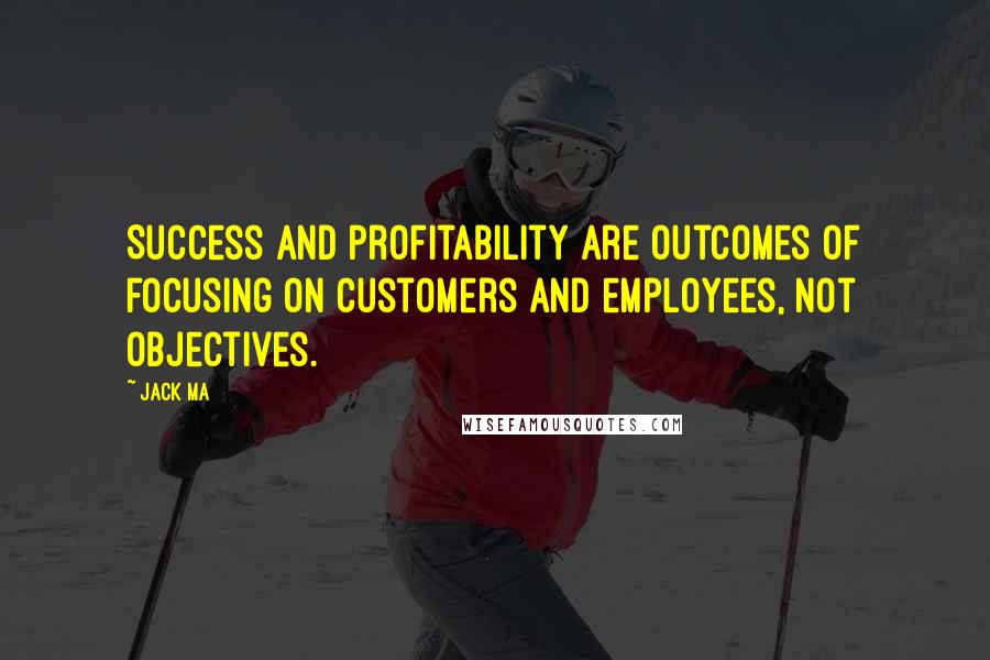 Jack Ma Quotes: Success and profitability are outcomes of focusing on customers and employees, not objectives.