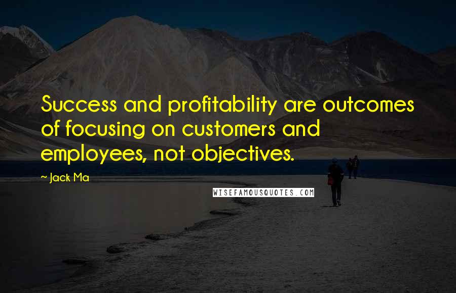 Jack Ma Quotes: Success and profitability are outcomes of focusing on customers and employees, not objectives.