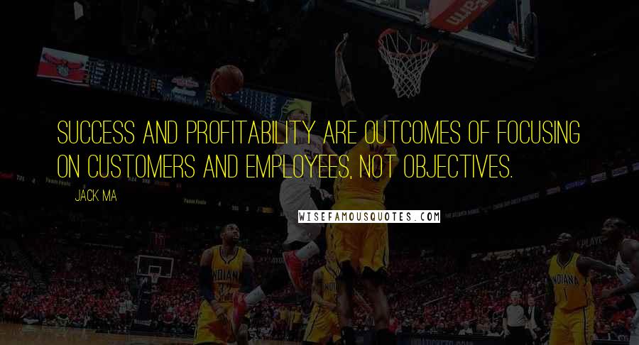 Jack Ma Quotes: Success and profitability are outcomes of focusing on customers and employees, not objectives.