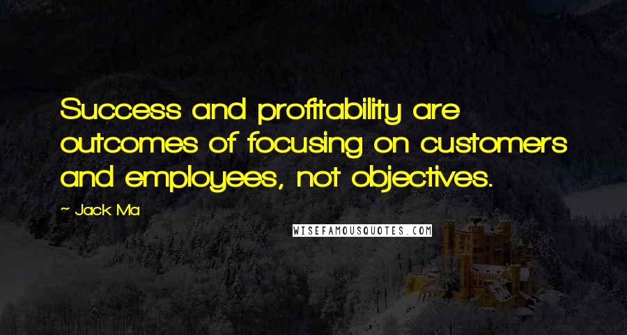 Jack Ma Quotes: Success and profitability are outcomes of focusing on customers and employees, not objectives.