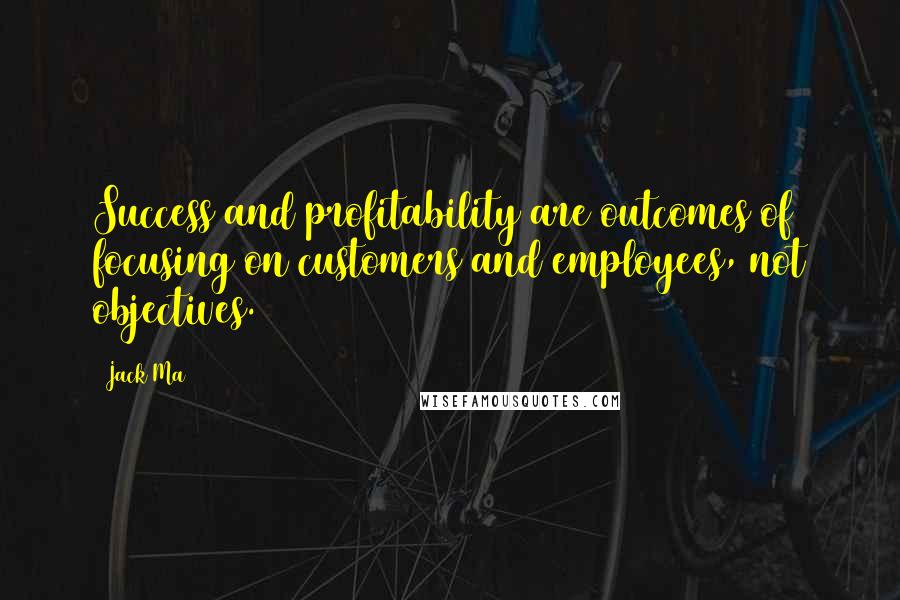 Jack Ma Quotes: Success and profitability are outcomes of focusing on customers and employees, not objectives.