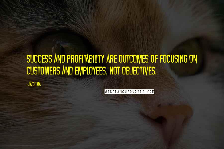 Jack Ma Quotes: Success and profitability are outcomes of focusing on customers and employees, not objectives.