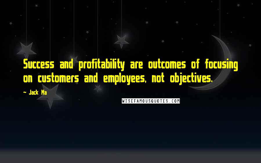 Jack Ma Quotes: Success and profitability are outcomes of focusing on customers and employees, not objectives.