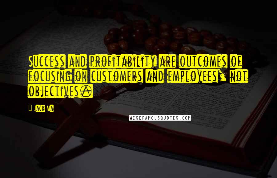 Jack Ma Quotes: Success and profitability are outcomes of focusing on customers and employees, not objectives.