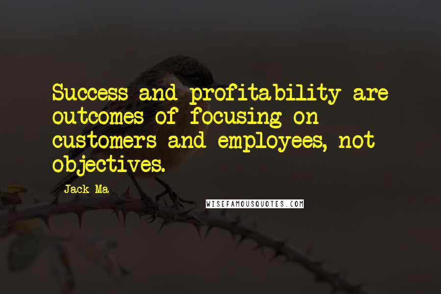 Jack Ma Quotes: Success and profitability are outcomes of focusing on customers and employees, not objectives.