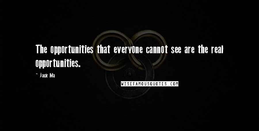 Jack Ma Quotes: The opportunities that everyone cannot see are the real opportunities.