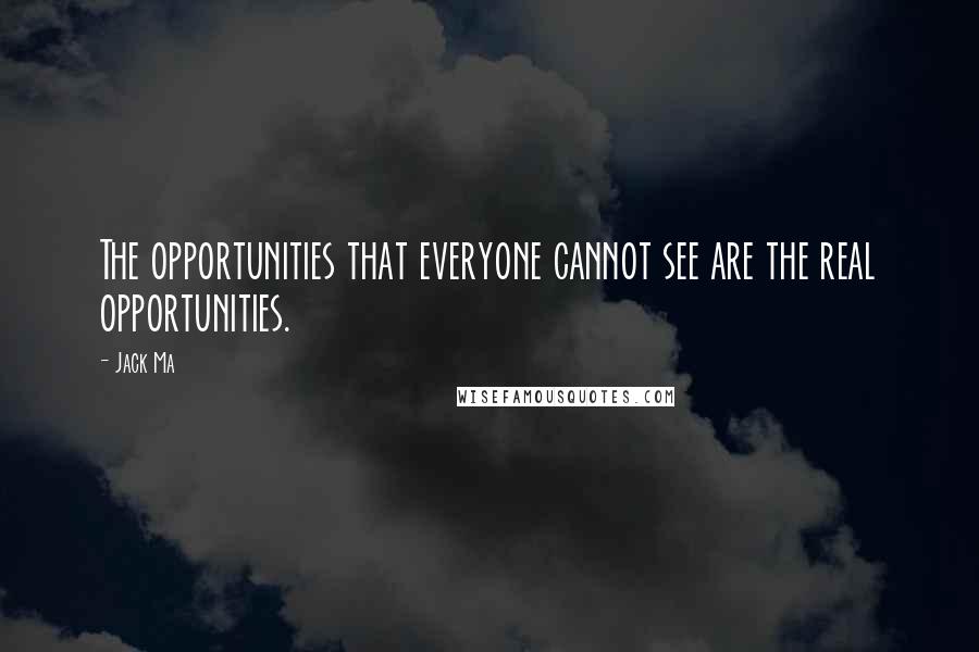 Jack Ma Quotes: The opportunities that everyone cannot see are the real opportunities.