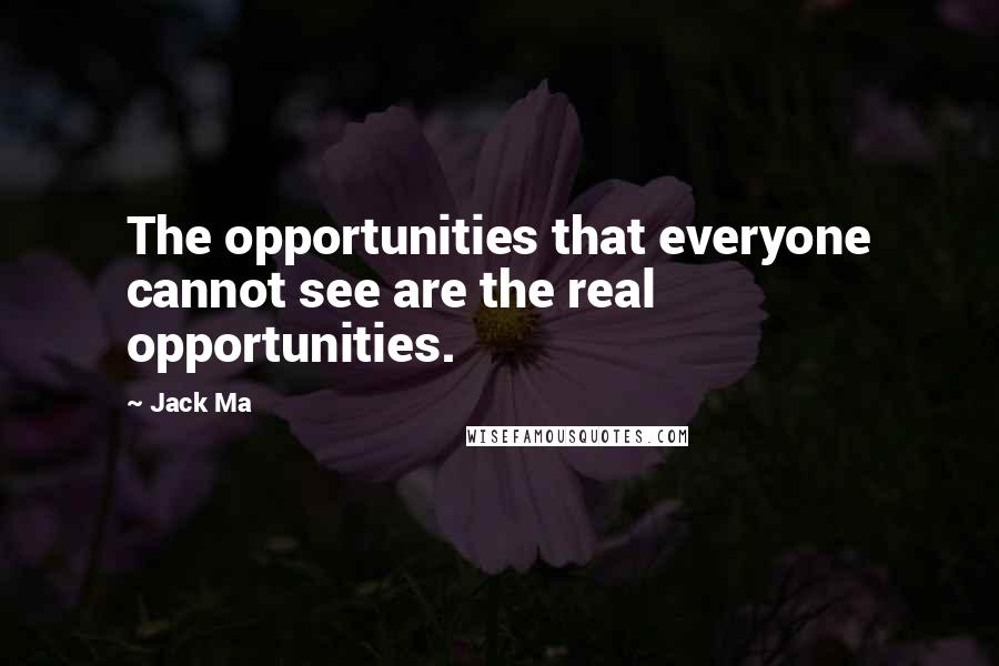 Jack Ma Quotes: The opportunities that everyone cannot see are the real opportunities.