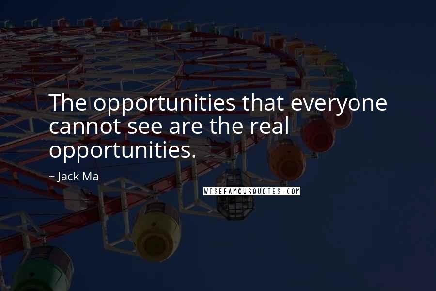 Jack Ma Quotes: The opportunities that everyone cannot see are the real opportunities.