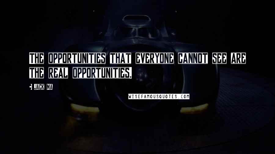 Jack Ma Quotes: The opportunities that everyone cannot see are the real opportunities.