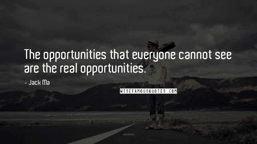 Jack Ma Quotes: The opportunities that everyone cannot see are the real opportunities.