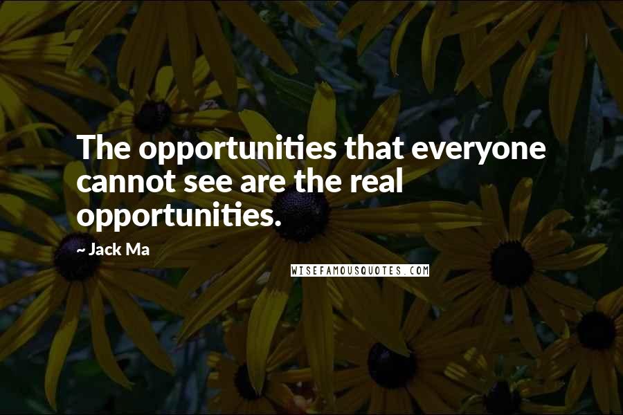 Jack Ma Quotes: The opportunities that everyone cannot see are the real opportunities.