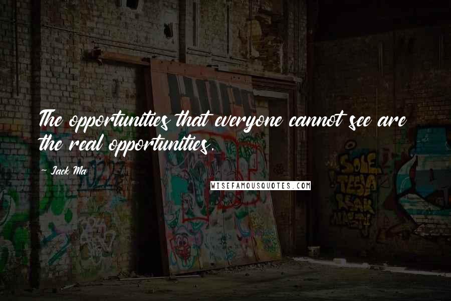 Jack Ma Quotes: The opportunities that everyone cannot see are the real opportunities.