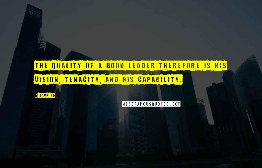 Jack Ma Quotes: The quality of a good leader therefore is his vision, tenacity, and his capability.