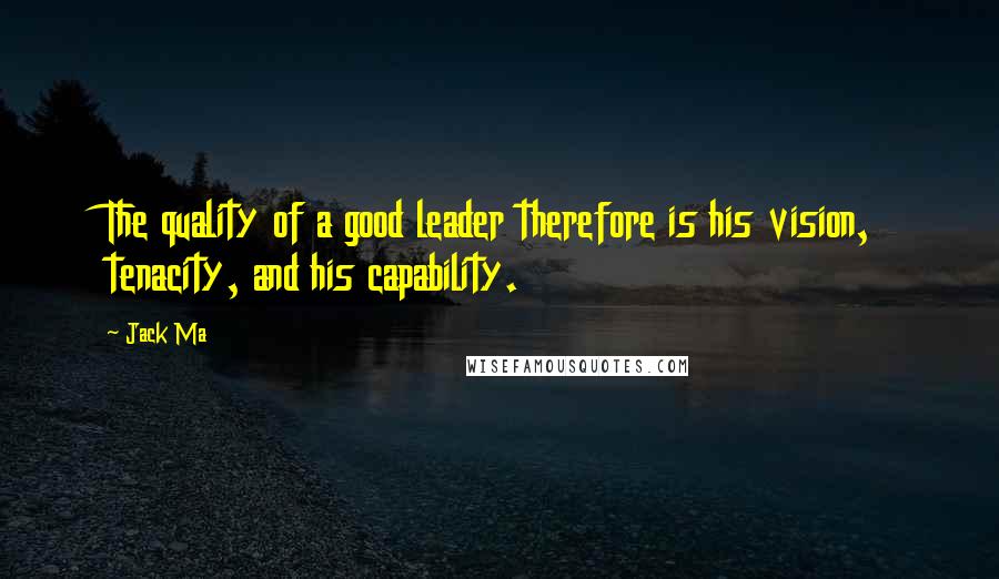 Jack Ma Quotes: The quality of a good leader therefore is his vision, tenacity, and his capability.