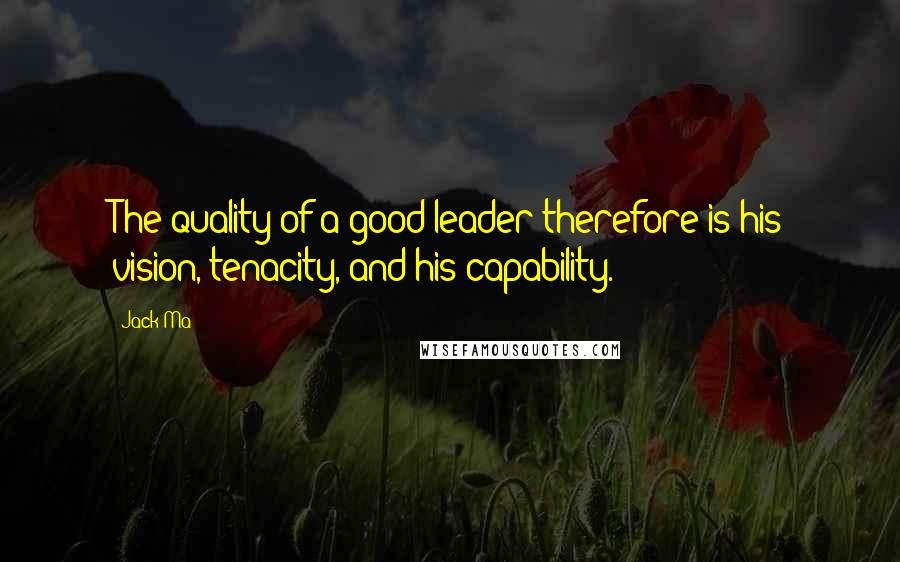 Jack Ma Quotes: The quality of a good leader therefore is his vision, tenacity, and his capability.