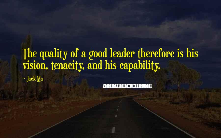 Jack Ma Quotes: The quality of a good leader therefore is his vision, tenacity, and his capability.