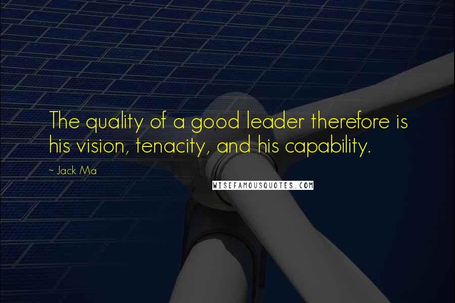 Jack Ma Quotes: The quality of a good leader therefore is his vision, tenacity, and his capability.