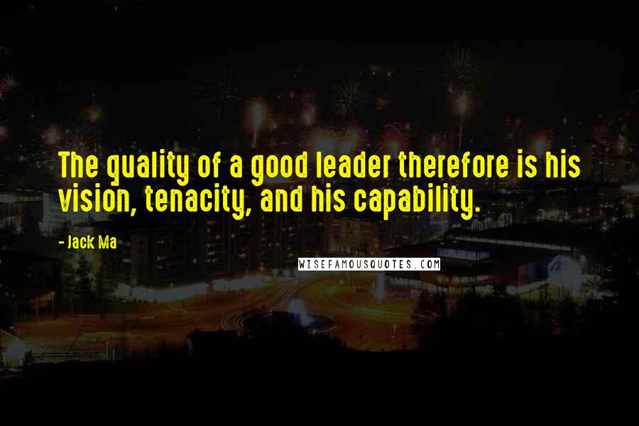 Jack Ma Quotes: The quality of a good leader therefore is his vision, tenacity, and his capability.