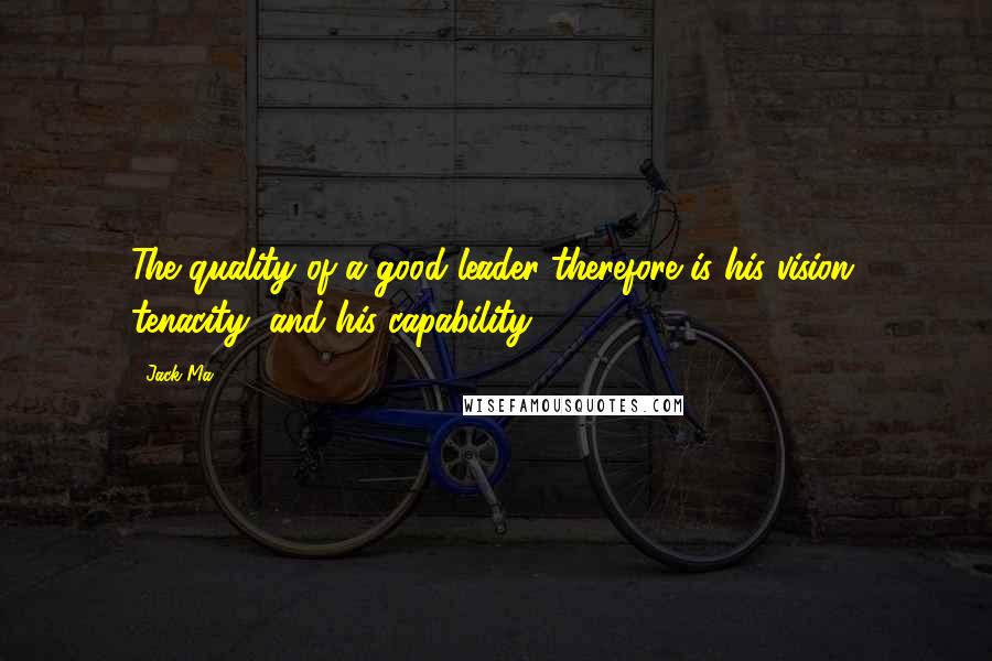 Jack Ma Quotes: The quality of a good leader therefore is his vision, tenacity, and his capability.