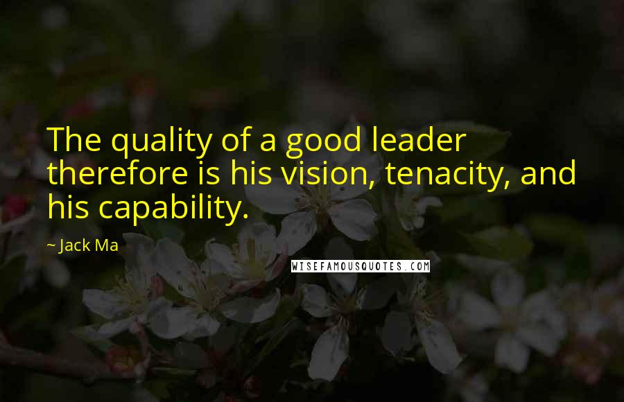 Jack Ma Quotes: The quality of a good leader therefore is his vision, tenacity, and his capability.