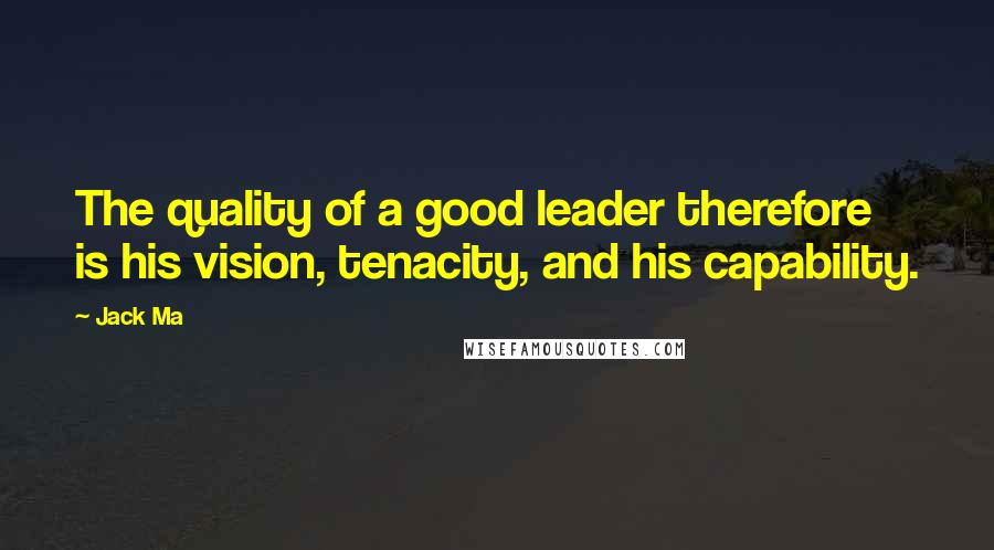 Jack Ma Quotes: The quality of a good leader therefore is his vision, tenacity, and his capability.