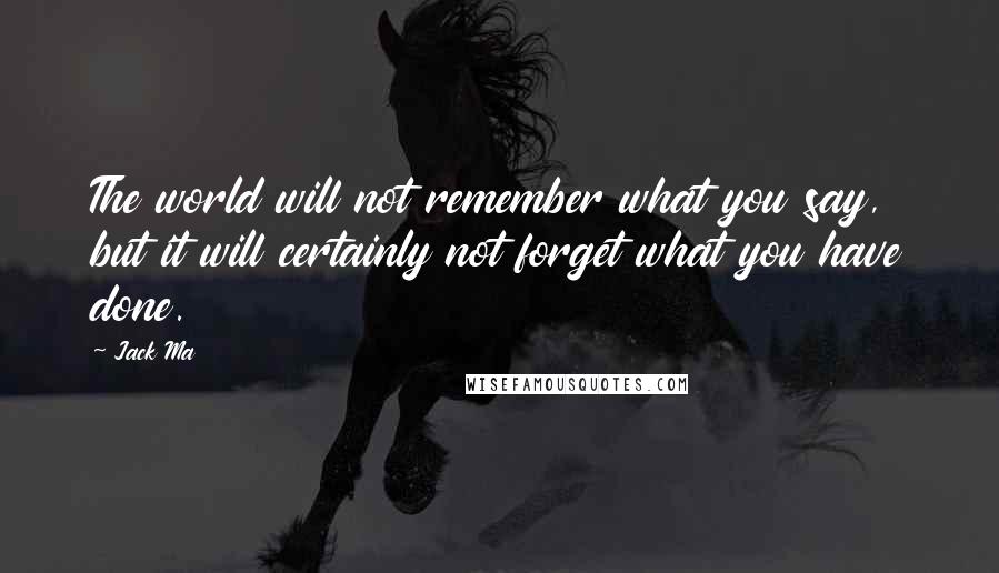 Jack Ma Quotes: The world will not remember what you say, but it will certainly not forget what you have done.