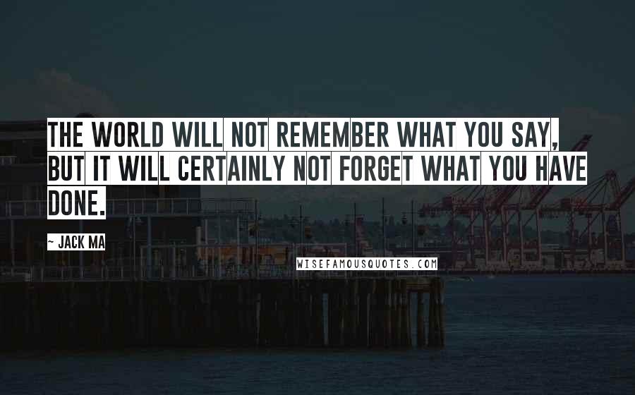 Jack Ma Quotes: The world will not remember what you say, but it will certainly not forget what you have done.