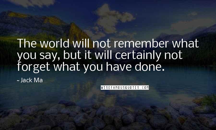 Jack Ma Quotes: The world will not remember what you say, but it will certainly not forget what you have done.