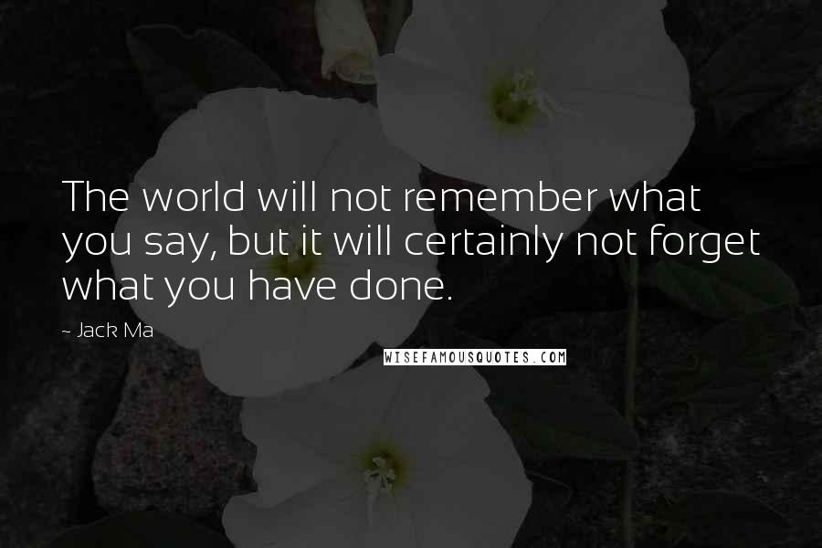 Jack Ma Quotes: The world will not remember what you say, but it will certainly not forget what you have done.