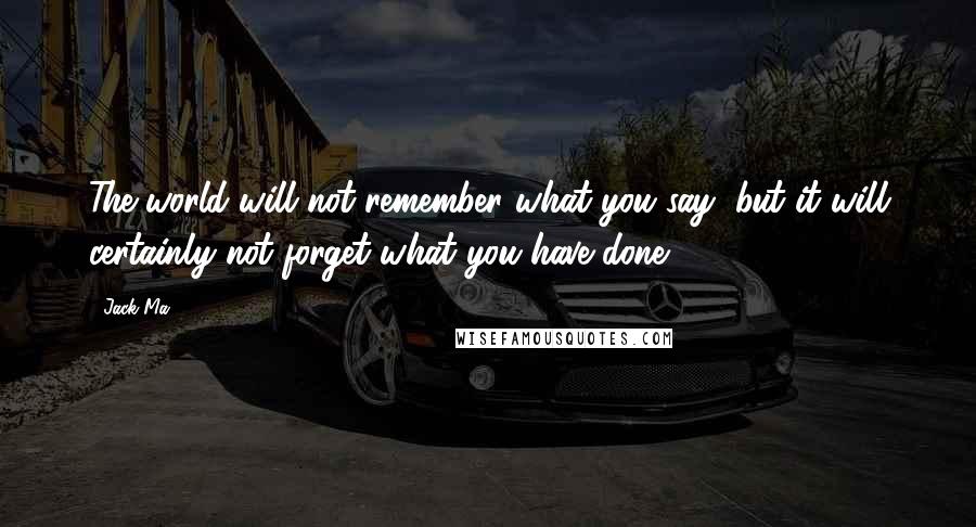 Jack Ma Quotes: The world will not remember what you say, but it will certainly not forget what you have done.