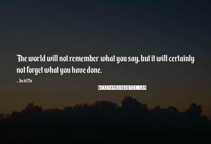 Jack Ma Quotes: The world will not remember what you say, but it will certainly not forget what you have done.