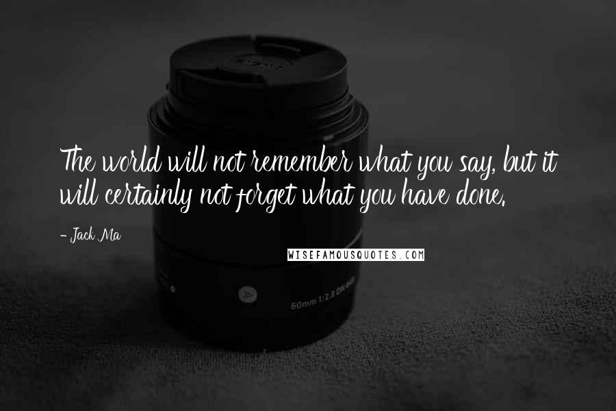 Jack Ma Quotes: The world will not remember what you say, but it will certainly not forget what you have done.